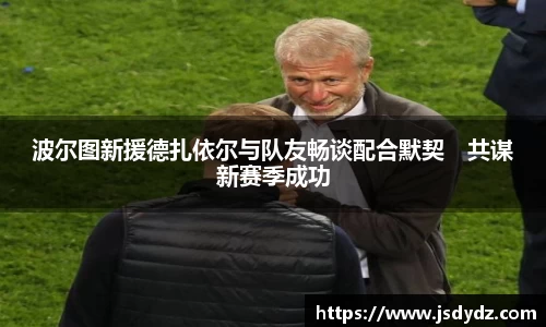 波尔图新援德扎依尔与队友畅谈配合默契　共谋新赛季成功